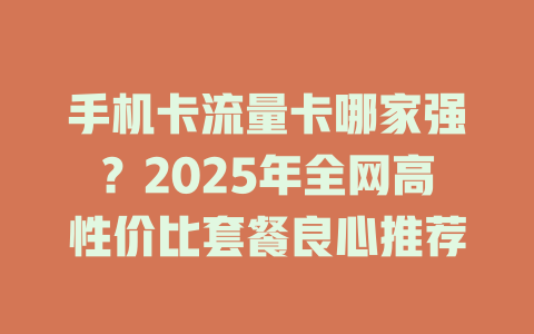 手机卡流量卡哪家强？2025年全网高性价比套餐良心推荐
