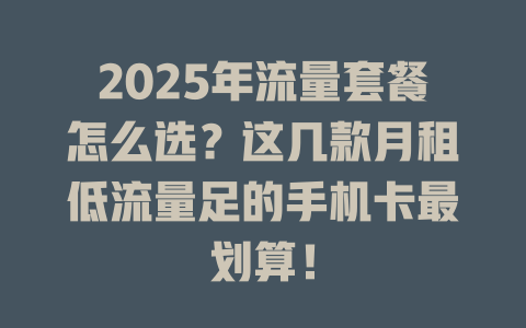 2025年流量套餐怎么选？这几款月租低流量足的手机卡最划算！
