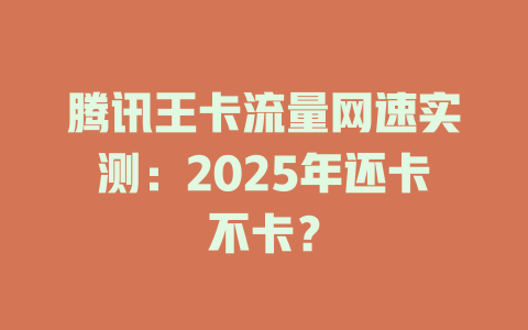 腾讯王卡流量网速实测：2025年还卡不卡？