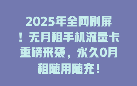 2025年全网刷屏！无月租手机流量卡重磅来袭，永久0月租随用随充！