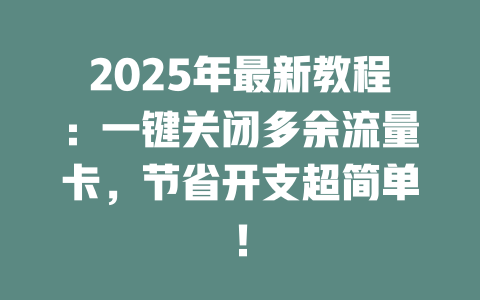 2025年最新教程：一键关闭多余流量卡，节省开支超简单！