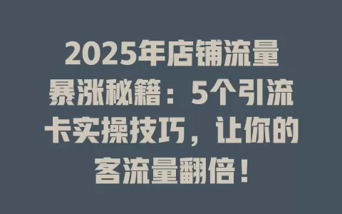 2025年店铺流量暴涨秘籍：5个引流卡实操技巧，让你的客流量翻倍！