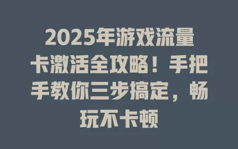 2025年游戏流量卡激活全攻略！手把手教你三步搞定，畅玩不卡顿