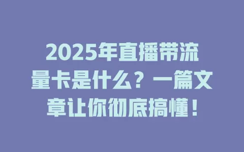 2025年直播带流量卡是什么？一篇文章让你彻底搞懂！