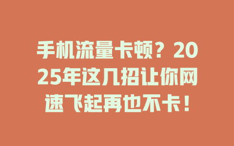 手机流量卡顿？2025年这几招让你网速飞起再也不卡！