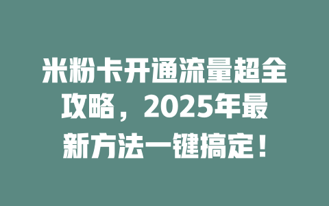 米粉卡开通流量超全攻略，2025年最新方法一键搞定！