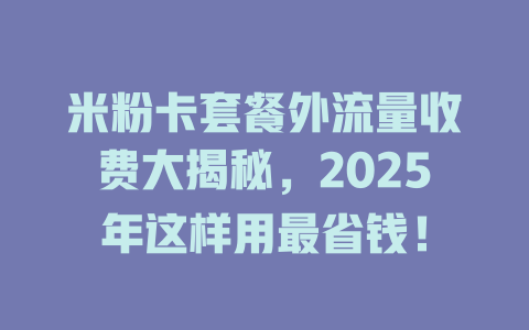 米粉卡套餐外流量收费大揭秘，2025年这样用最省钱！