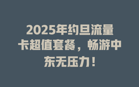 2025年约旦流量卡超值套餐，畅游中东无压力！
