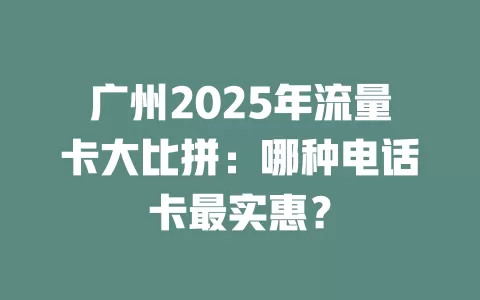 广州2025年流量卡大比拼：哪种电话卡最实惠？