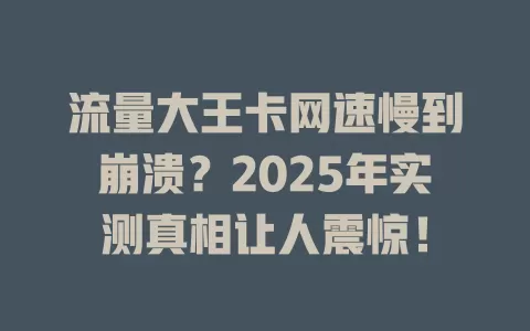 流量大王卡网速慢到崩溃？2025年实测真相让人震惊！