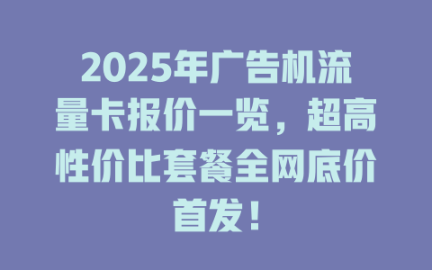 2025年广告机流量卡报价一览，超高性价比套餐全网底价首发！