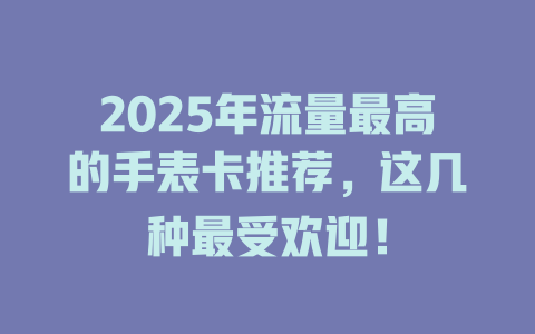 2025年流量最高的手表卡推荐，这几种最受欢迎！