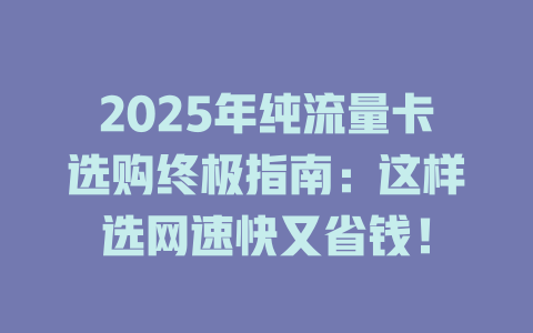 2025年纯流量卡选购终极指南：这样选网速快又省钱！