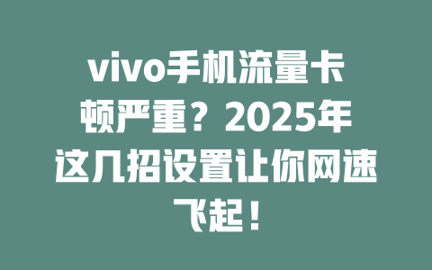 vivo手机流量卡顿严重？2025年这几招设置让你网速飞起！