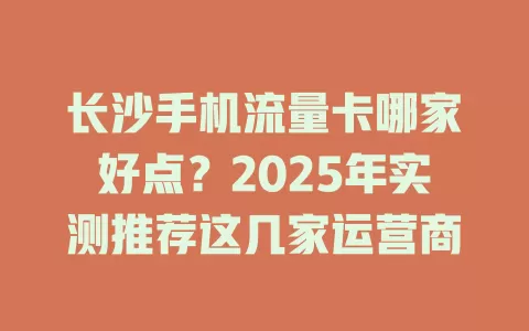 长沙手机流量卡哪家好点？2025年实测推荐这几家运营商