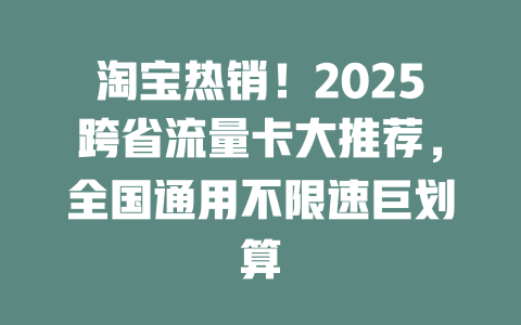 淘宝热销！2025跨省流量卡大推荐，全国通用不限速巨划算