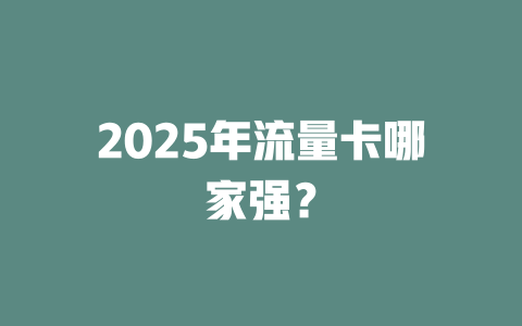 2025年流量卡哪家强？