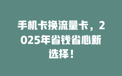 手机卡换流量卡，2025年省钱省心新选择！