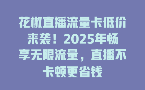 花椒直播流量卡低价来袭！2025年畅享无限流量，直播不卡顿更省钱