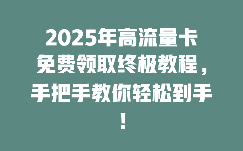 2025年高流量卡免费领取终极教程，手把手教你轻松到手！