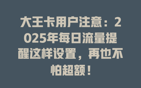 大王卡用户注意：2025年每日流量提醒这样设置，再也不怕超额！
