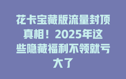 花卡宝藏版流量封顶真相！2025年这些隐藏福利不领就亏大了