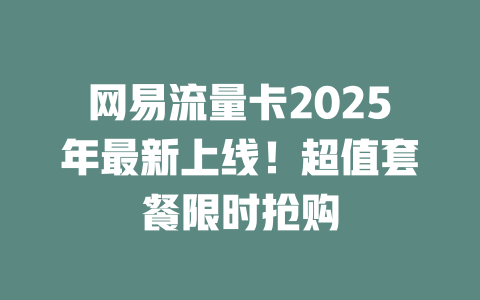 网易流量卡2025年最新上线！超值套餐限时抢购