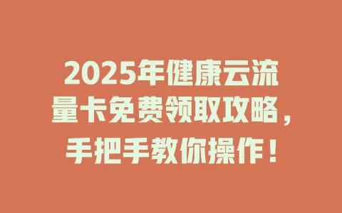 2025年健康云流量卡免费领取攻略，手把手教你操作！