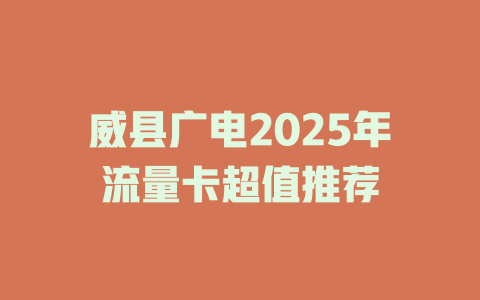 威县广电2025年流量卡超值推荐
