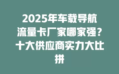 2025年车载导航流量卡厂家哪家强？十大供应商实力大比拼