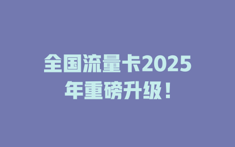 全国流量卡2025年重磅升级！