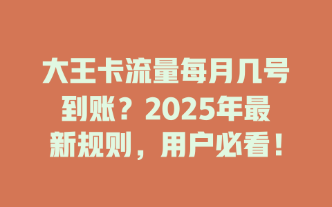 大王卡流量每月几号到账？2025年最新规则，用户必看！