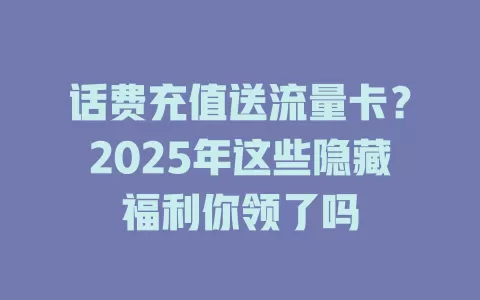 话费充值送流量卡？2025年这些隐藏福利你领了吗