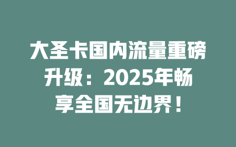 大圣卡国内流量重磅升级：2025年畅享全国无边界！