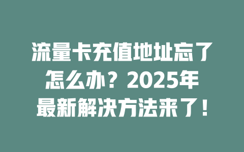 流量卡充值地址忘了怎么办？2025年最新解决方法来了！