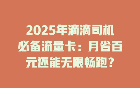 2025年滴滴司机必备流量卡：月省百元还能无限畅跑？