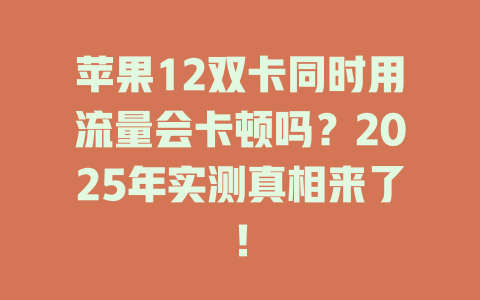 苹果12双卡同时用流量会卡顿吗？2025年实测真相来了！