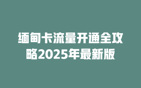缅甸卡流量开通全攻略2025年最新版