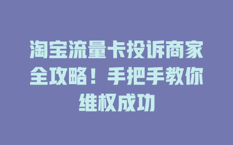 淘宝流量卡投诉商家全攻略！手把手教你维权成功