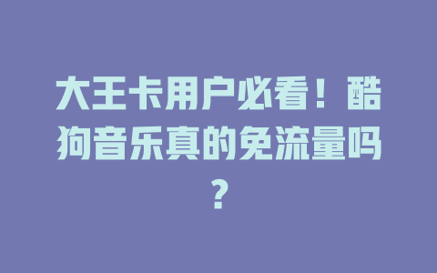 大王卡用户必看！酷狗音乐真的免流量吗？