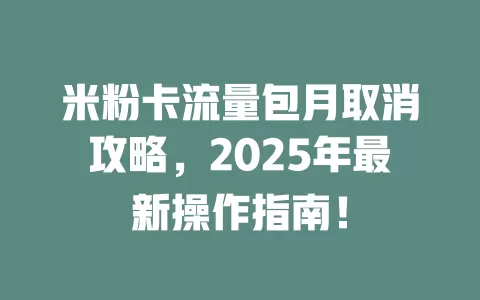 米粉卡流量包月取消攻略，2025年最新操作指南！