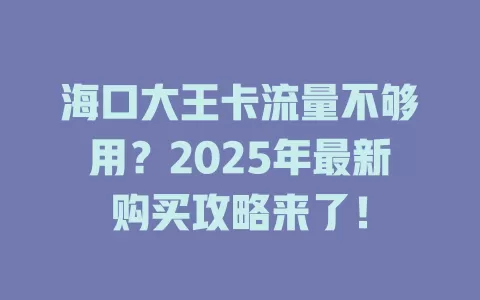 海口大王卡流量不够用？2025年最新购买攻略来了！