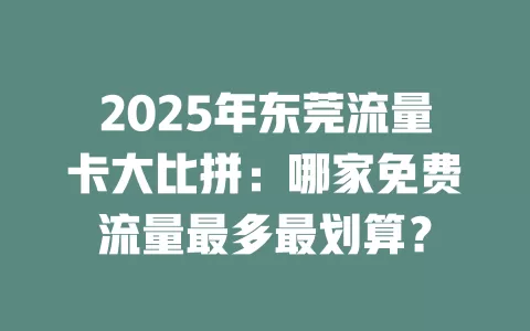 2025年东莞流量卡大比拼：哪家免费流量最多最划算？