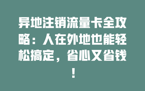 异地注销流量卡全攻略：人在外地也能轻松搞定，省心又省钱！