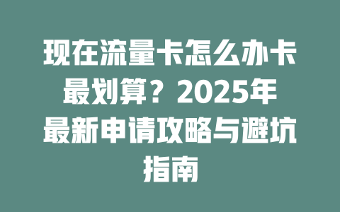 现在流量卡怎么办卡最划算？2025年最新申请攻略与避坑指南