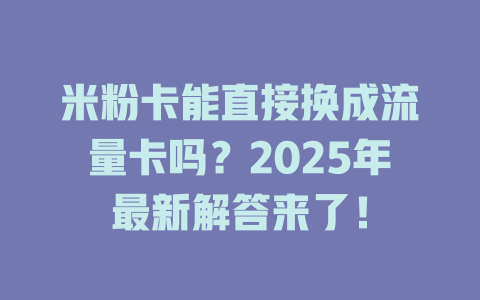 米粉卡能直接换成流量卡吗？2025年最新解答来了！