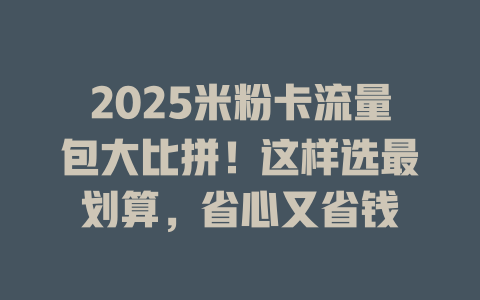 2025米粉卡流量包大比拼！这样选最划算，省心又省钱
