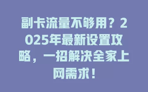 副卡流量不够用？2025年最新设置攻略，一招解决全家上网需求！