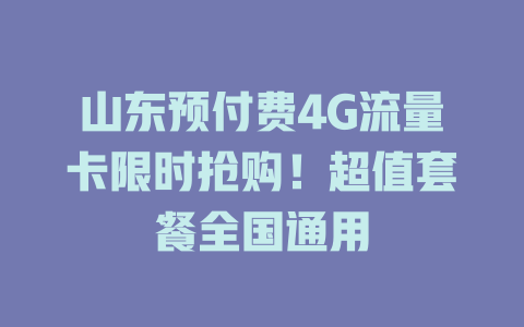 山东预付费4G流量卡限时抢购！超值套餐全国通用