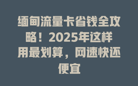 缅甸流量卡省钱全攻略！2025年这样用最划算，网速快还便宜